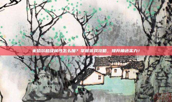 米哈尔超级属性怎么加?掌握游戏攻略,提升角色实力!