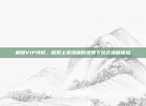 解锁VIP特权,探索土豪漫画的免费下拉式漫画体验