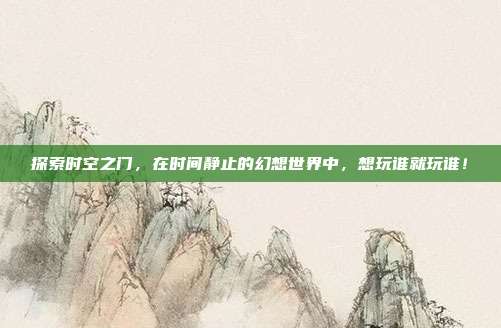 探索时空之门,在时间静止的幻想世界中,想玩谁就玩谁!