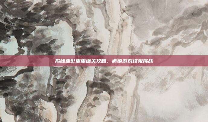 揭秘迷影重重通关攻略,解锁游戏终极挑战