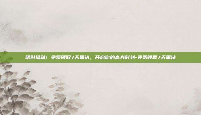 限时福利！免费领取7天黑钻，开启你的高光时刻-免费领取7天黑钻