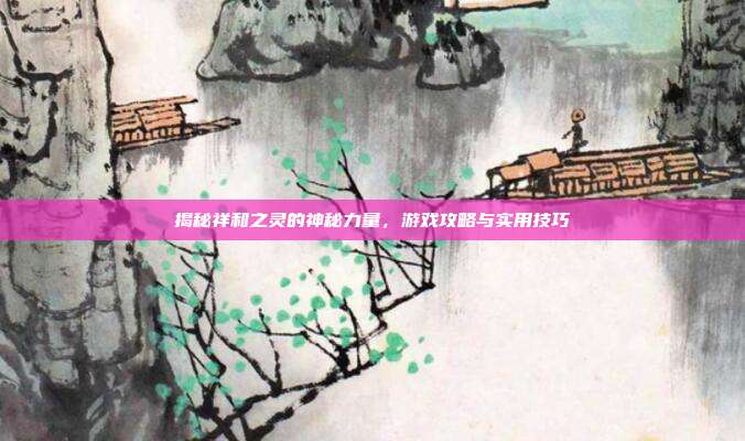 揭秘祥和之灵的神秘力量,游戏攻略与实用技巧