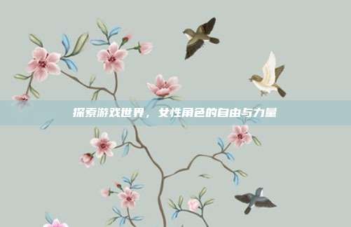探索游戏世界,女性角色的自由与力量