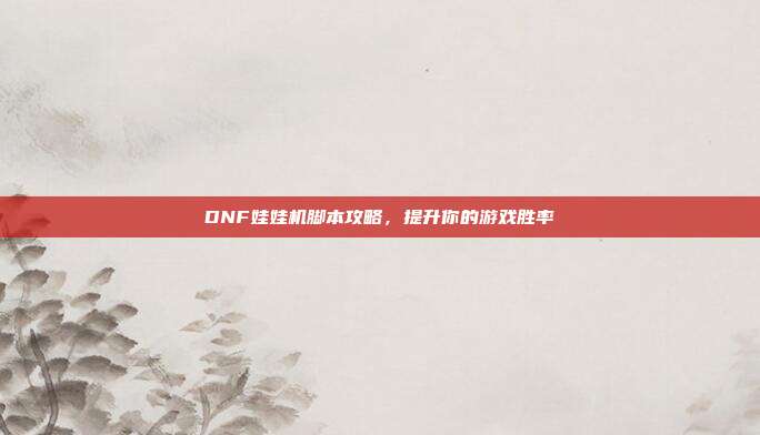 DNF娃娃机脚本攻略,提升你的游戏胜率