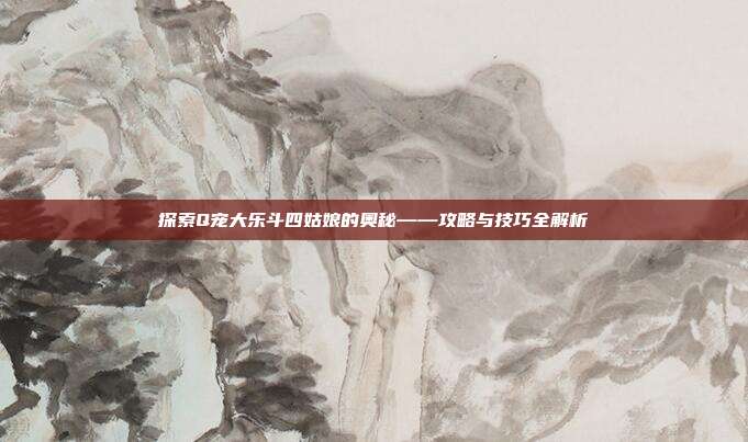 探索Q宠大乐斗四姑娘的奥秘——攻略与技巧全解析