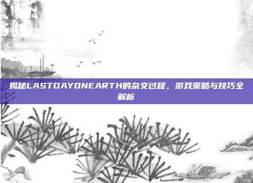 揭秘LASTDAYONEARTH的杂交过程,游戏策略与技巧全解析