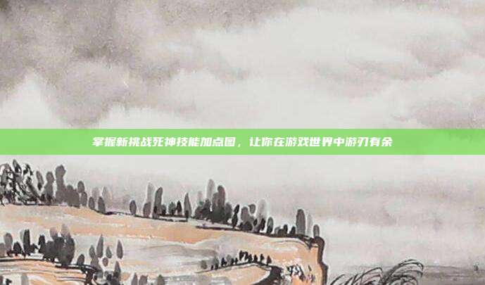 掌握新挑战死神技能加点图,让你在游戏世界中游刃有余