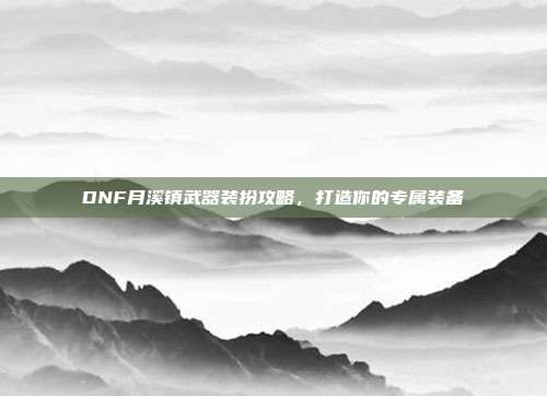 DNF月溪镇武器装扮攻略,打造你的专属装备