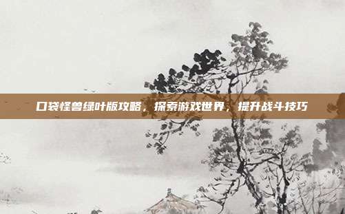 口袋怪兽绿叶版攻略,探索游戏世界,提升战斗技巧