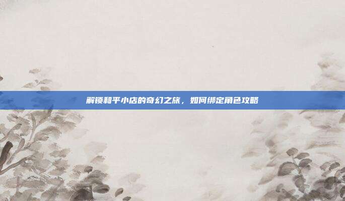 解锁和平小店的奇幻之旅,如何绑定角色攻略