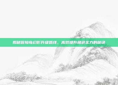 揭秘冒险岛幻影升级路线，高效提升角色实力的秘诀