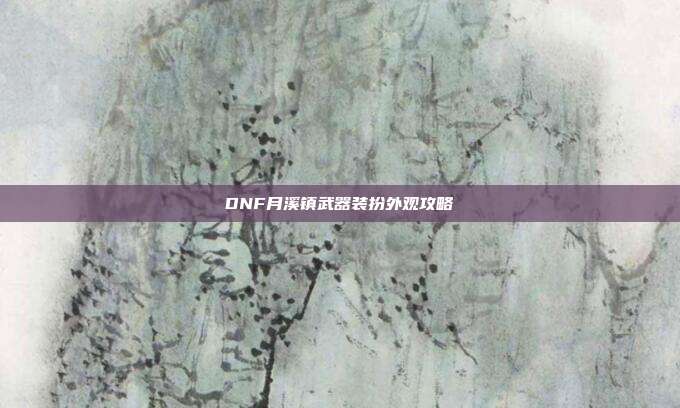 DNF月溪镇武器装扮外观攻略