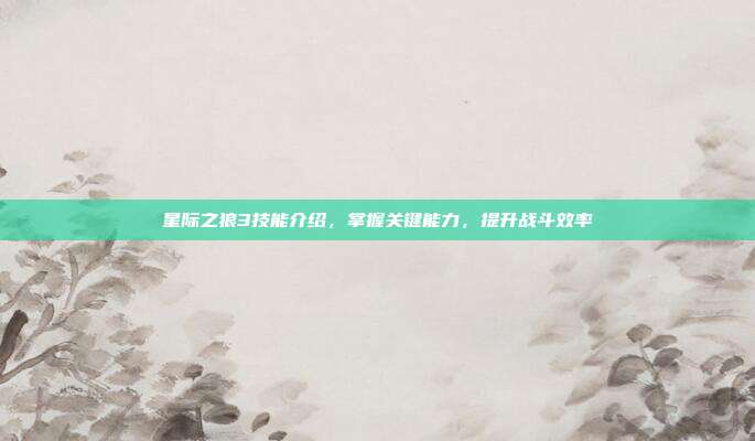 星际之狼3技能介绍,掌握关键能力,提升战斗效率