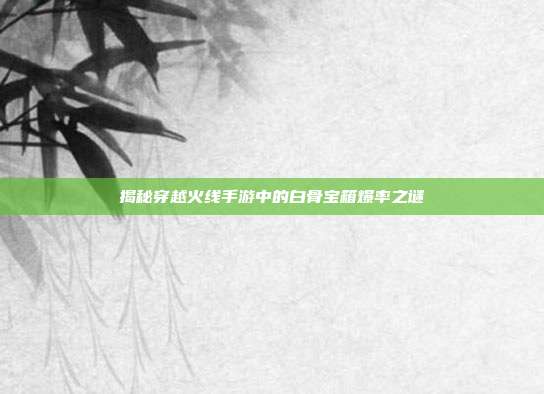 揭秘穿越火线手游中的白骨宝箱爆率之谜