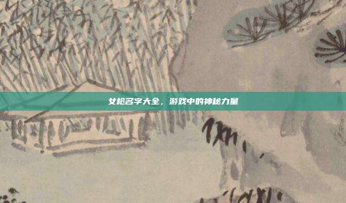 女枪名字大全,游戏中的神秘力量