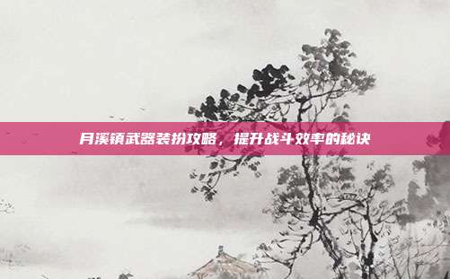 月溪镇武器装扮攻略,提升战斗效率的秘诀
