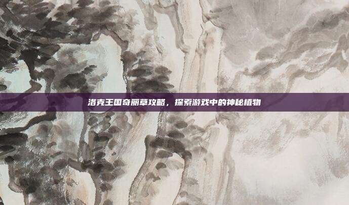洛克王国奇丽草攻略，探索游戏中的神秘植物