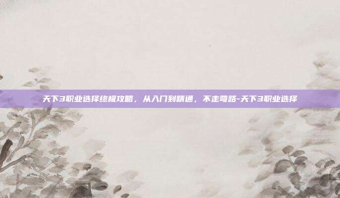 天下3职业选择终极攻略，从入门到精通，不走弯路-天下3职业选择