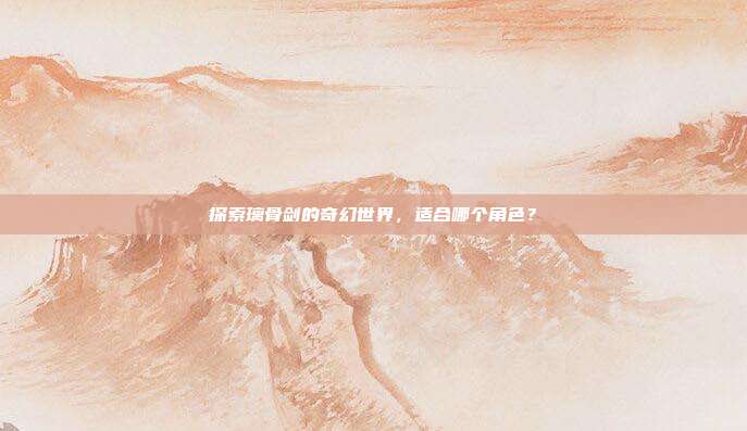 探索璃骨剑的奇幻世界，适合哪个角色？