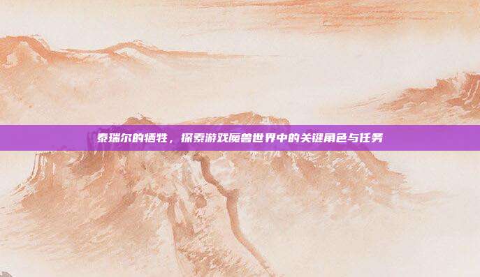 泰瑞尔的牺牲，探索游戏魔兽世界中的关键角色与任务