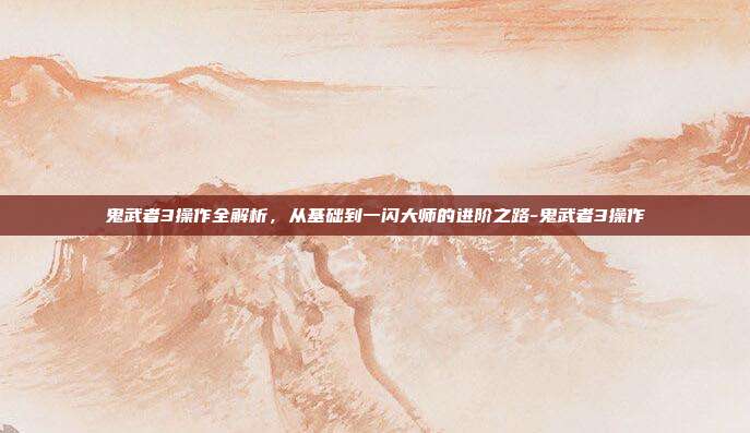 鬼武者3操作全解析，从基础到一闪大师的进阶之路-鬼武者3操作