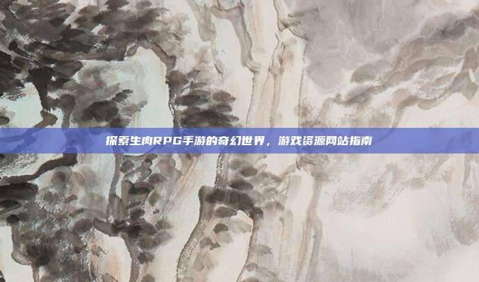 探索生肉RPG手游的奇幻世界，游戏资源网站指南