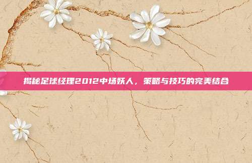 揭秘足球经理2012中场妖人，策略与技巧的完美结合