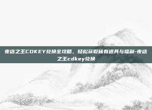 夜店之王CDKEY兑换全攻略，轻松获取稀有道具与福利-夜店之王cdkey兑换