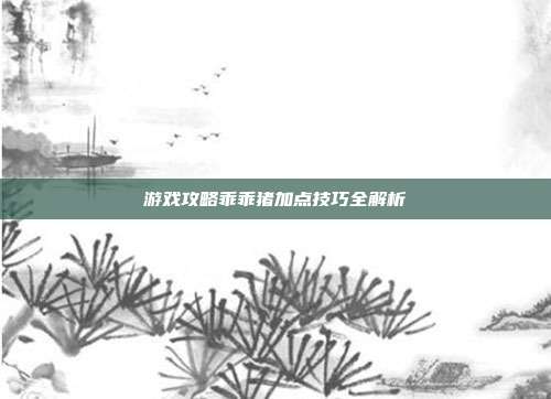 游戏攻略乖乖猪加点技巧全解析
