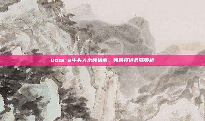 Dota 2牛头人出装指南，如何打造最强英雄