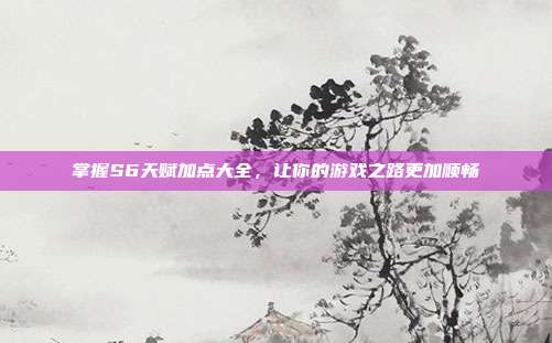 掌握S6天赋加点大全,让你的游戏之路更加顺畅
