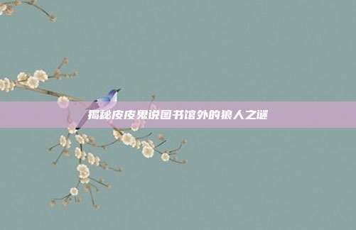 揭秘皮皮鬼说图书馆外的狼人之谜