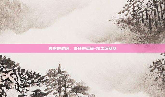 最深的星辰，最长的远征-龙之远征队