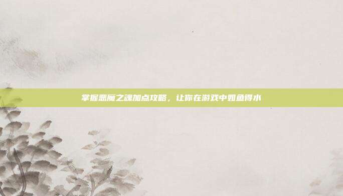 掌握恶魔之魂加点攻略，让你在游戏中如鱼得水