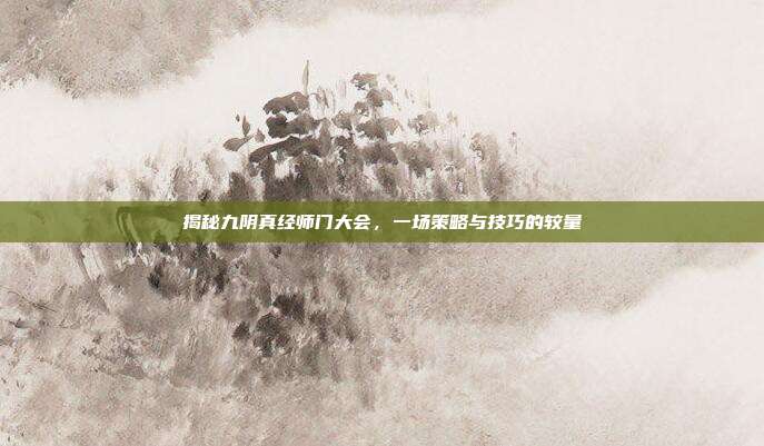 揭秘九阴真经师门大会,一场策略与技巧的较量