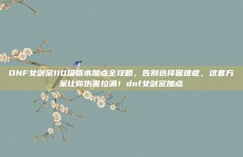 DNF女剑宗110级版本加点全攻略，告别选择困难症，这套方案让你伤害拉满！dnf女剑宗加点