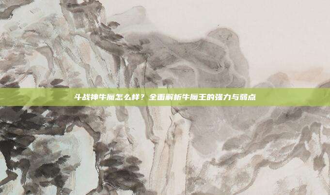 斗战神牛魔怎么样？全面解析牛魔王的强力与弱点