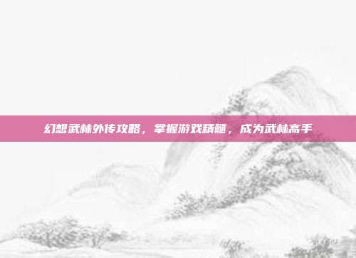 幻想武林外传攻略，掌握游戏精髓，成为武林高手