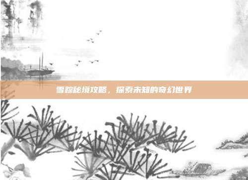 雪踪秘境攻略，探索未知的奇幻世界