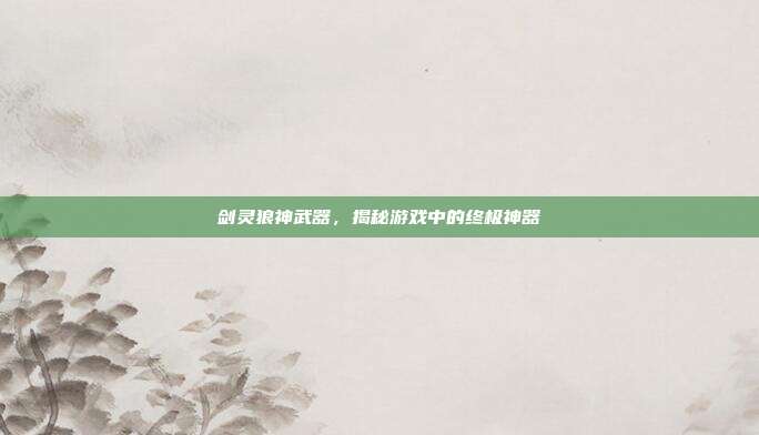 剑灵狼神武器,揭秘游戏中的终极神器