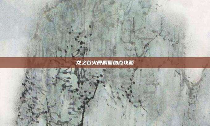 龙之谷火舞刷图加点攻略