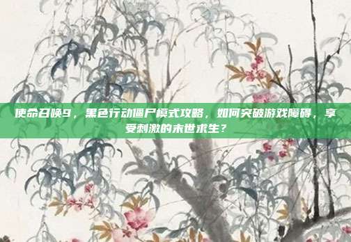 使命召唤9，黑色行动僵尸模式攻略，如何突破游戏障碍，享受刺激的末世求生？