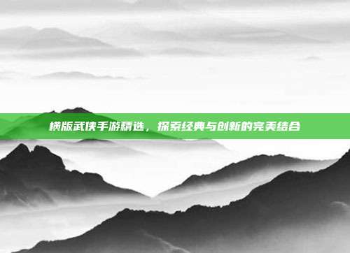 横版武侠手游精选,探索经典与创新的完美结合