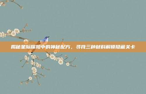 揭秘星际探险中的神秘配方，寻找三种材料解锁隐藏关卡