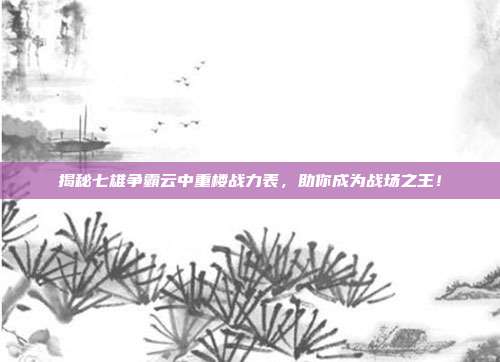 揭秘七雄争霸云中重楼战力表，助你成为战场之王！