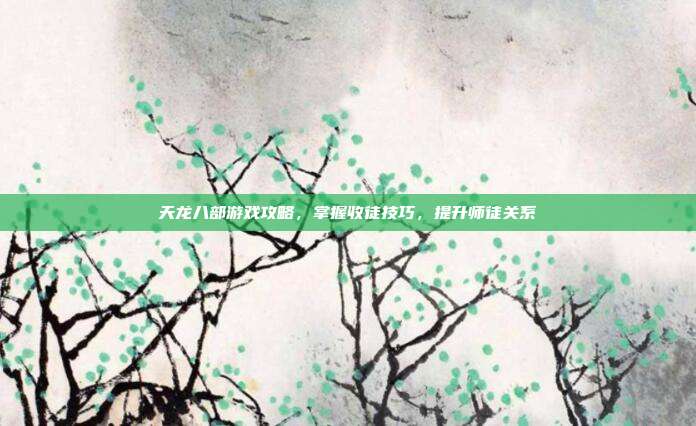天龙八部游戏攻略,掌握收徒技巧,提升师徒关系