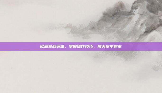 欧洲空战英雄,掌握操作技巧,成为空中霸主