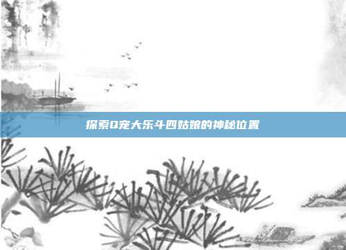 探索Q宠大乐斗四姑娘的神秘位置