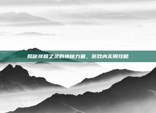 揭秘祥和之灵的神秘力量,游戏内实用攻略