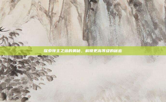 探索领主之塔的奥秘,解锁更高等级的秘密